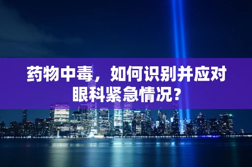 药物中毒，如何识别并应对眼科紧急情况？