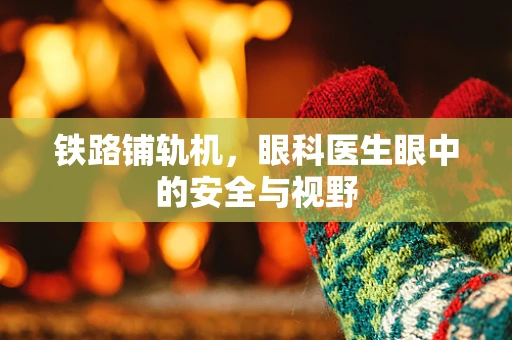 铁路铺轨机，眼科医生眼中的安全与视野