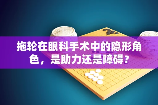 拖轮在眼科手术中的隐形角色，是助力还是障碍？