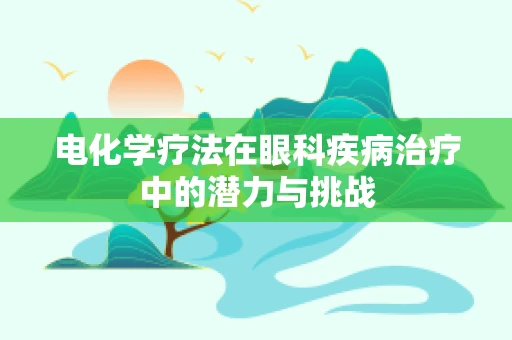 电化学疗法在眼科疾病治疗中的潜力与挑战