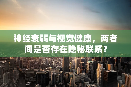 神经衰弱与视觉健康，两者间是否存在隐秘联系？