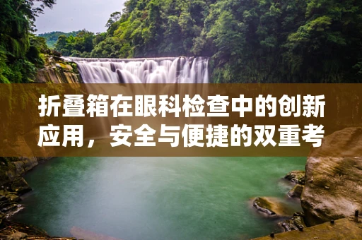 折叠箱在眼科检查中的创新应用，安全与便捷的双重考量？