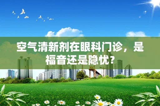空气清新剂在眼科门诊，是福音还是隐忧？