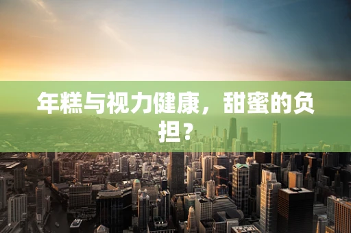 年糕与视力健康，甜蜜的负担？