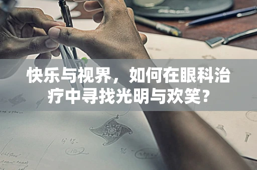 快乐与视界，如何在眼科治疗中寻找光明与欢笑？