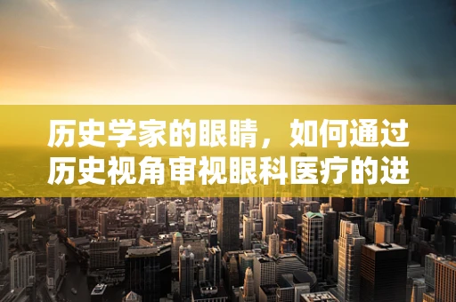 历史学家的眼睛，如何通过历史视角审视眼科医疗的进步？