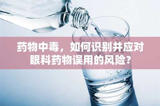 药物中毒，如何识别并应对眼科药物误用的风险？