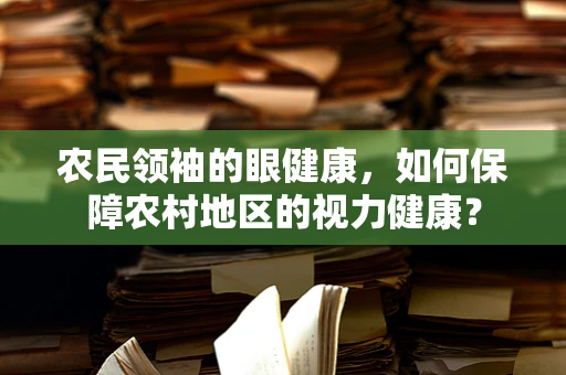 农民领袖的眼健康，如何保障农村地区的视力健康？