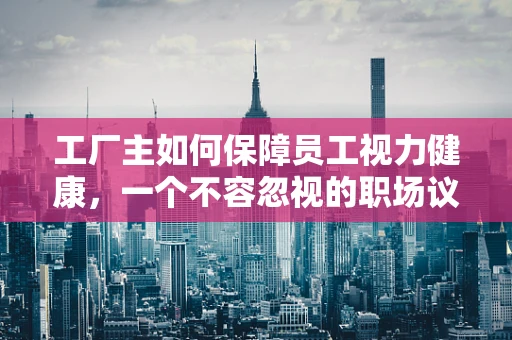 工厂主如何保障员工视力健康，一个不容忽视的职场议题