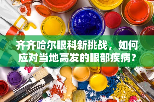 齐齐哈尔眼科新挑战，如何应对当地高发的眼部疾病？