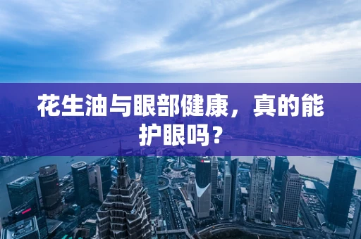 花生油与眼部健康，真的能护眼吗？