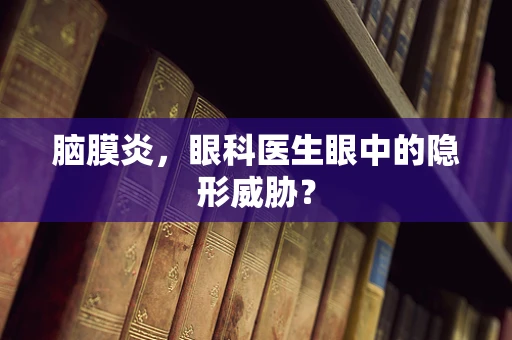 脑膜炎，眼科医生眼中的隐形威胁？
