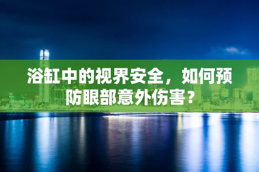 浴缸中的视界安全，如何预防眼部意外伤害？