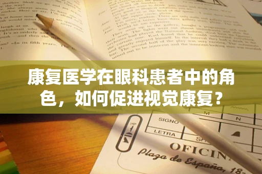 康复医学在眼科患者中的角色，如何促进视觉康复？