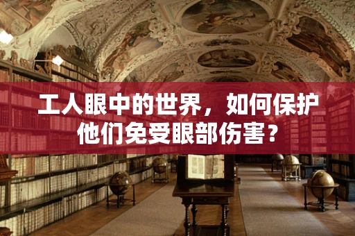 工人眼中的世界，如何保护他们免受眼部伤害？