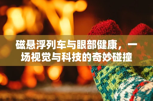 磁悬浮列车与眼部健康，一场视觉与科技的奇妙碰撞