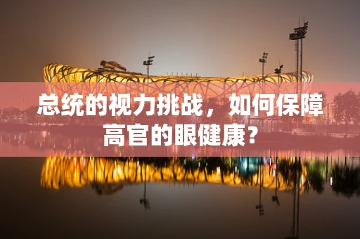 总统的视力挑战，如何保障高官的眼健康？