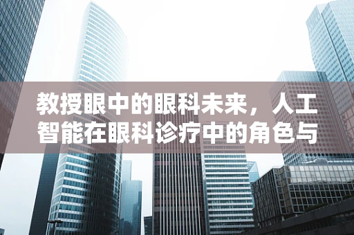 教授眼中的眼科未来，人工智能在眼科诊疗中的角色与挑战