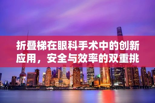 折叠梯在眼科手术中的创新应用，安全与效率的双重挑战？