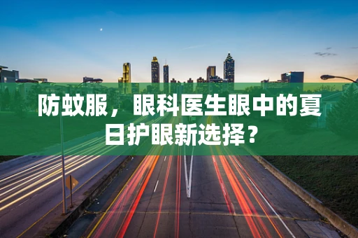 防蚊服，眼科医生眼中的夏日护眼新选择？