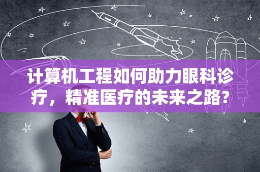 计算机工程如何助力眼科诊疗，精准医疗的未来之路？