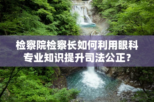 检察院检察长如何利用眼科专业知识提升司法公正？