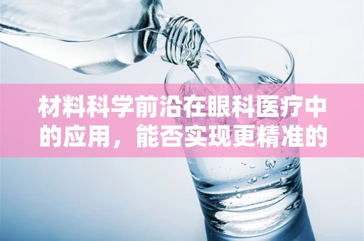 材料科学前沿在眼科医疗中的应用，能否实现更精准的手术与修复？