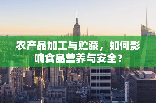 农产品加工与贮藏，如何影响食品营养与安全？