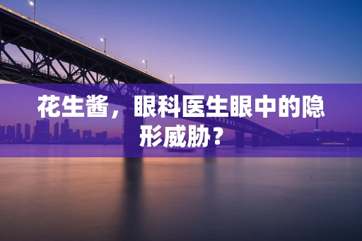 花生酱，眼科医生眼中的隐形威胁？