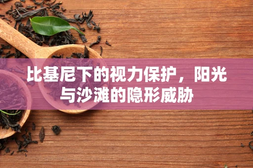 比基尼下的视力保护，阳光与沙滩的隐形威胁