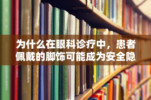 为什么在眼科诊疗中，患者佩戴的脚饰可能成为安全隐患？