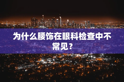 为什么腰饰在眼科检查中不常见？