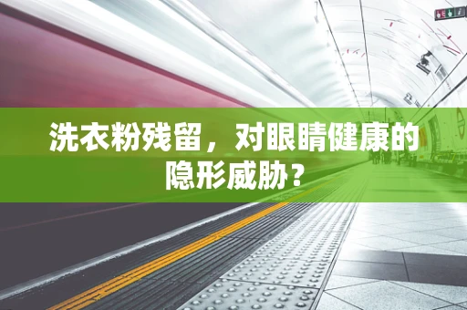 洗衣粉残留，对眼睛健康的隐形威胁？