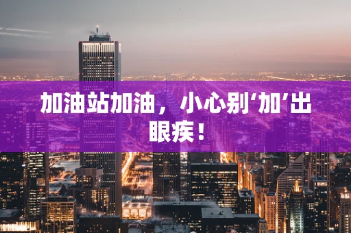 加油站加油，小心别‘加’出眼疾！