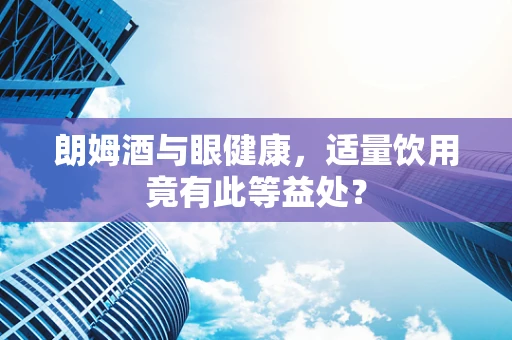 朗姆酒与眼健康，适量饮用竟有此等益处？