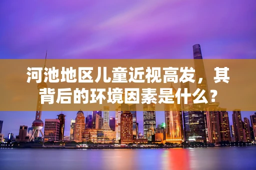 河池地区儿童近视高发，其背后的环境因素是什么？