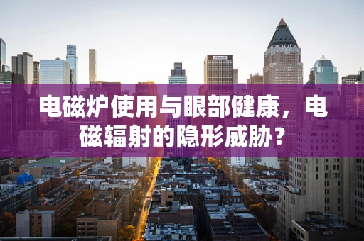 电磁炉使用与眼部健康，电磁辐射的隐形威胁？