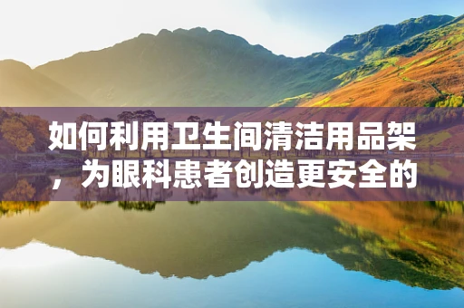如何利用卫生间清洁用品架，为眼科患者创造更安全的就诊环境？