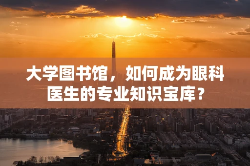 大学图书馆，如何成为眼科医生的专业知识宝库？