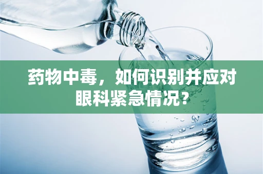 药物中毒，如何识别并应对眼科紧急情况？
