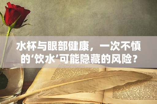 水杯与眼部健康，一次不慎的‘饮水’可能隐藏的风险？