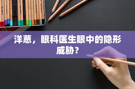 洋葱，眼科医生眼中的隐形威胁？