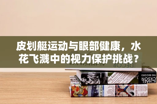 皮划艇运动与眼部健康，水花飞溅中的视力保护挑战？