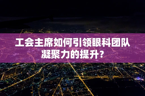工会主席如何引领眼科团队凝聚力的提升？