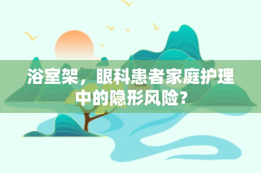 浴室架，眼科患者家庭护理中的隐形风险？