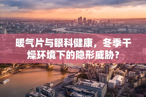 暖气片与眼科健康，冬季干燥环境下的隐形威胁？
