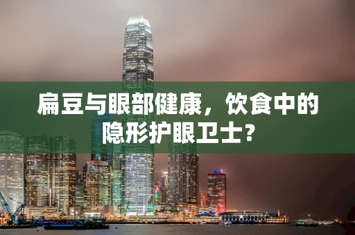 扁豆与眼部健康，饮食中的隐形护眼卫士？