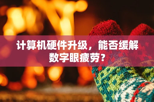 计算机硬件升级，能否缓解数字眼疲劳？