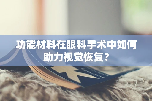 功能材料在眼科手术中如何助力视觉恢复？