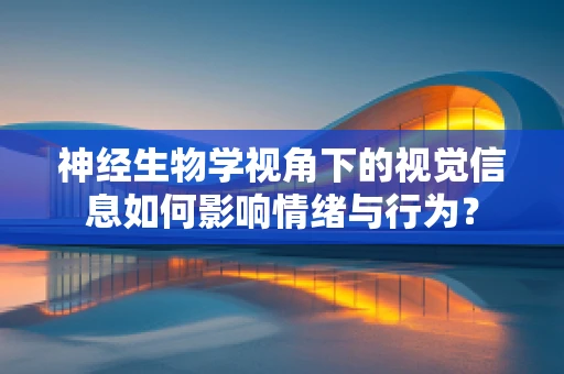 神经生物学视角下的视觉信息如何影响情绪与行为？